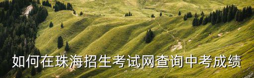 如何在珠海招生考試網查詢中考成績