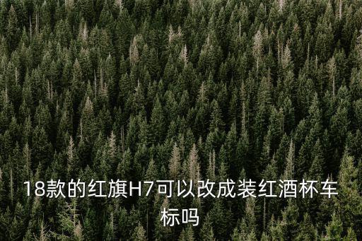 18款的紅旗H7可以改成裝紅酒杯車標嗎
