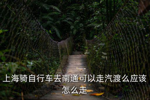 海太過江通道，上海騎自行車去南通可以走汽渡么應該怎么走