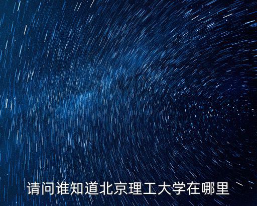 北京理工大學(xué)地址，請(qǐng)問(wèn)誰(shuí)知道北京理工大學(xué)在哪里