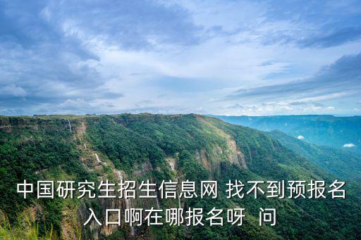 中國研究生招生信息網 找不到預報名入口啊在哪報名呀  問