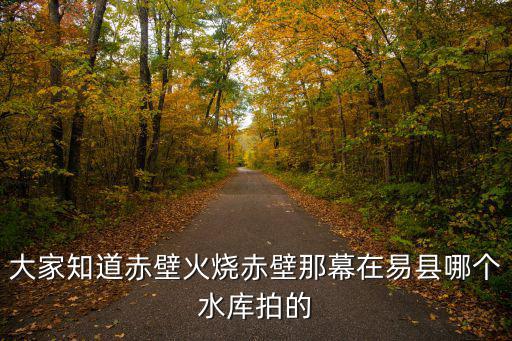 大家知道赤壁火燒赤壁那幕在易縣哪個水庫拍的