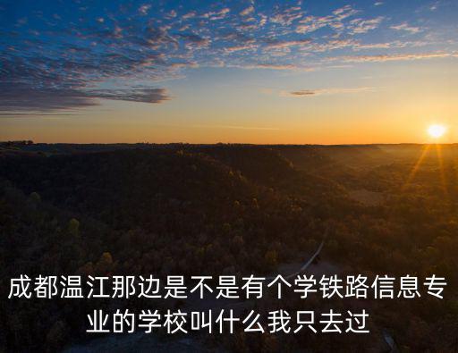 成都溫江那邊是不是有個學鐵路信息專業的學校叫什么我只去過