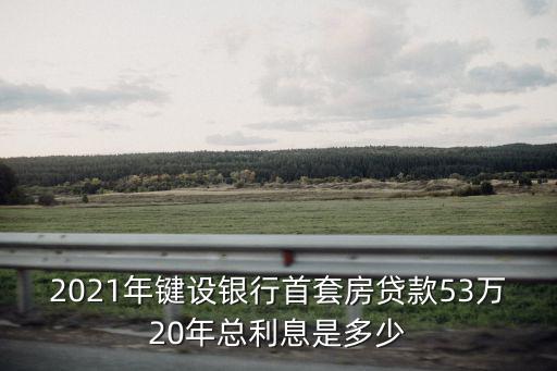 2021年鍵設銀行首套房貸款53萬20年總利息是多少