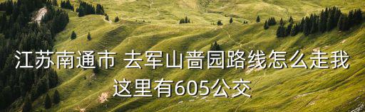 江蘇南通市 去軍山嗇園路線怎么走我這里有605公交