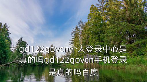 gd122govcn個人登錄中心是真的嗎gd122govcn手機登錄是真的嗎百度