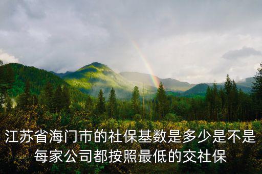 江蘇社保基數，江蘇省海門市的社保基數是多少是不是每家公司都按照最低的交社保