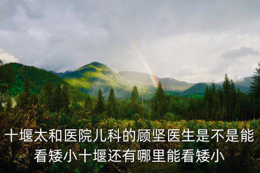 十堰太和醫院兒科的顧堅醫生是不是能看矮小十堰還有哪里能看矮小