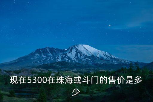 現在5300在珠海或斗門的售價是多少