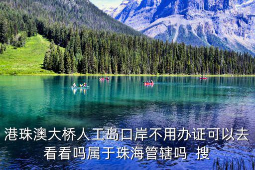 港珠澳大橋人工島，港珠澳大橋人工島口岸不用辦證可以去看看嗎屬于珠海管轄嗎  搜