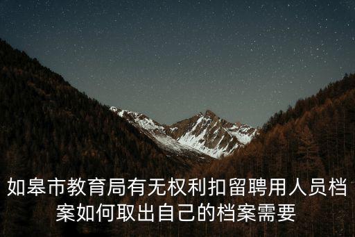 如皋市教育局有無權利扣留聘用人員檔案如何取出自己的檔案需要