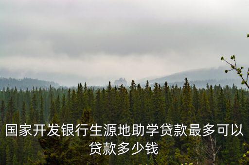 國家開發銀行生源地助學貸款最多可以貸款多少錢