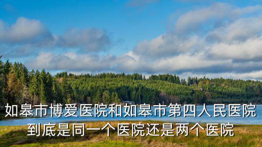 如皋市博愛醫(yī)院和如皋市第四人民醫(yī)院到底是同一個醫(yī)院還是兩個醫(yī)院