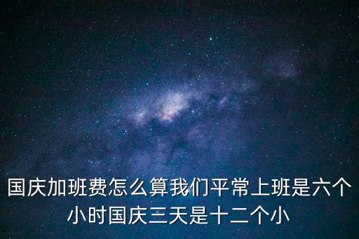 國慶加班費怎么算我們平常上班是六個小時國慶三天是十二個小