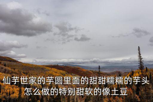 仙芋世家的芋圓里面的甜甜糯糯的芋頭怎么做的特別甜軟的像土豆