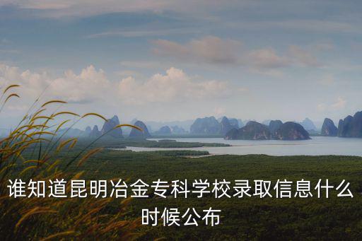 誰知道昆明冶金專科學校錄取信息什么時候公布