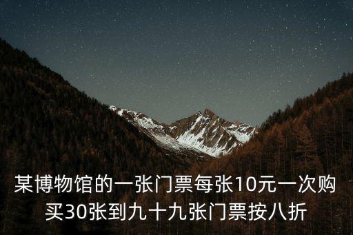 某博物館的一張門票每張10元一次購買30張到九十九張門票按八折