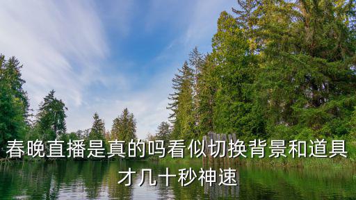 春晚直播是真的嗎看似切換背景和道具才幾十秒神速