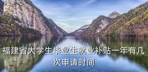 福建省大學生畢業生就業補貼一年有幾次申請時間
