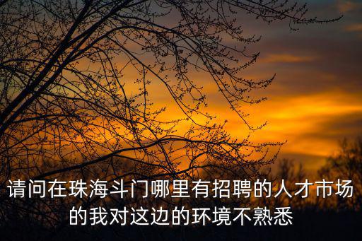 請問在珠海斗門哪里有招聘的人才市場的我對這邊的環(huán)境不熟悉