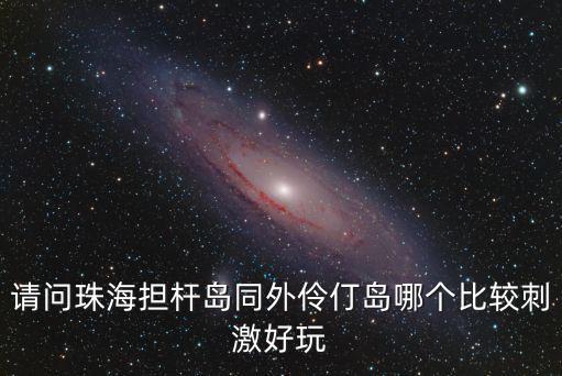 請問珠海擔桿島同外伶仃島哪個比較刺激好玩