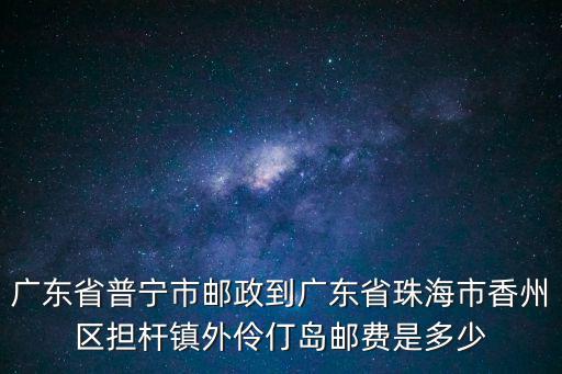 擔(dān)桿鎮(zhèn)，廣東省普寧市郵政到廣東省珠海市香州區(qū)擔(dān)桿鎮(zhèn)外伶仃島郵費(fèi)是多少