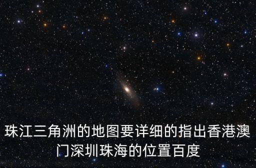 珠江三角洲的地圖要詳細的指出香港澳門深圳珠海的位置百度