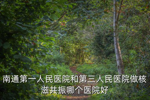 南通第一人民醫院和第三人民醫院做核滋共振哪個醫院好