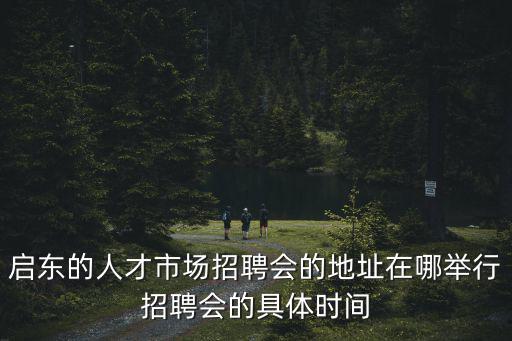 啟東招聘，啟東的人才市場(chǎng)招聘會(huì)的地址在哪舉行招聘會(huì)的具體時(shí)間