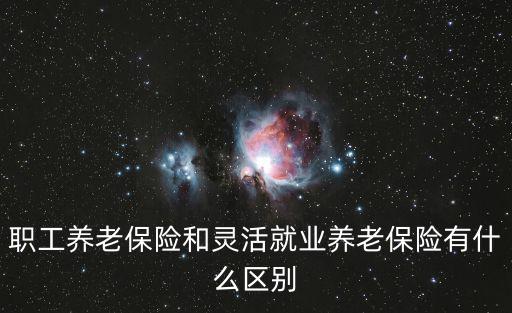 職工養(yǎng)老保險(xiǎn)和靈活就業(yè)養(yǎng)老保險(xiǎn)有什么區(qū)別