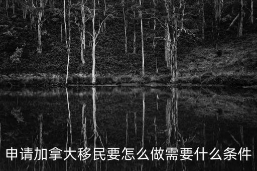 加拿大移民，申請加拿大移民要怎么做需要什么條件