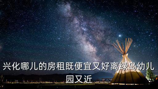 興化租房，興化哪兒的房租既便宜又好離綠島幼兒園又近