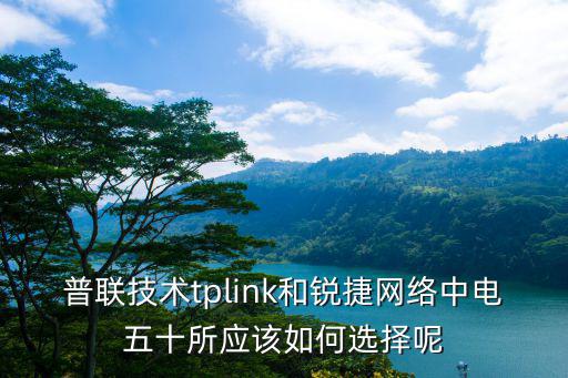 普聯技術tplink和銳捷網絡中電五十所應該如何選擇呢