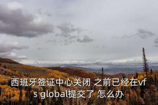 西班牙簽證中心關(guān)閉 之前已經(jīng)在vfs global提交了 怎么辦
