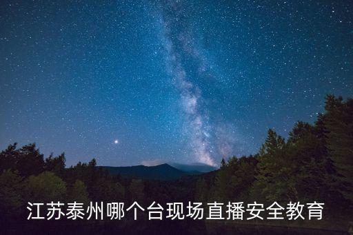 泰州安全教育平臺，江蘇泰州哪個臺現場直播安全教育