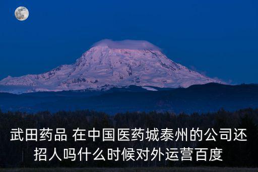 武田藥品 在中國醫藥城泰州的公司還招人嗎什么時候對外運營百度
