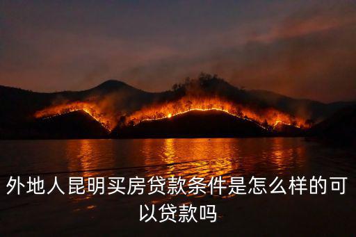 外地人買房，外地人昆明買房貸款條件是怎么樣的可以貸款嗎