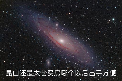 昆山定居后悔了，昆山還是太倉買房哪個(gè)以后出手方便