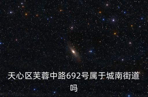 城南街道，天心區芙蓉中路692號屬于城南街道嗎