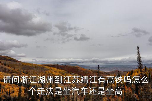 請問浙江湖州到江蘇靖江有高鐵嗎怎么個走法是坐汽車還是坐高