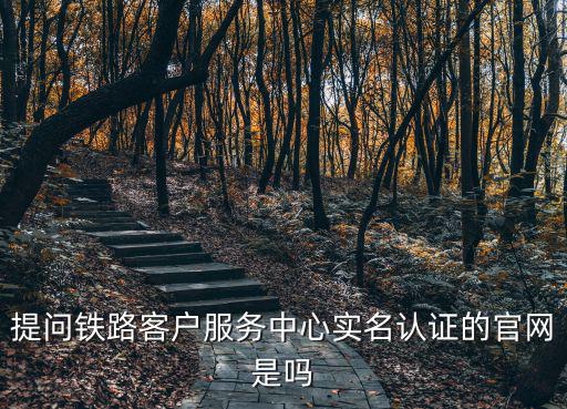 提問鐵路客戶服務中心實名認證的官網是嗎