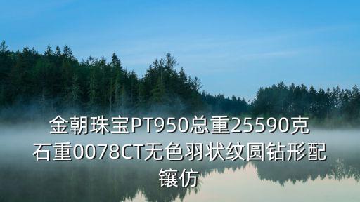 金朝珠寶，金朝珠寶PT950總重25590克石重0078CT無色羽狀紋圓鉆形配鑲仿