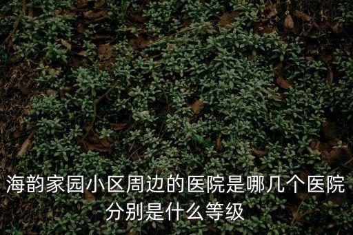 海韻家園小區(qū)周邊的醫(yī)院是哪幾個醫(yī)院分別是什么等級