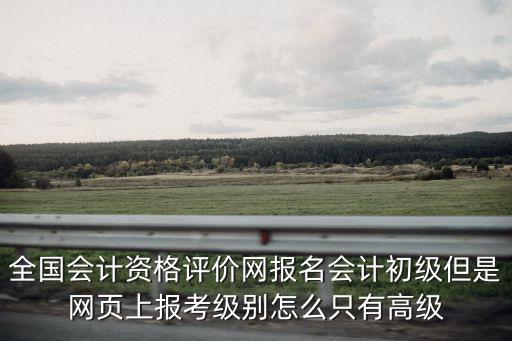 全國會計資格評價網報名會計初級但是網頁上報考級別怎么只有高級