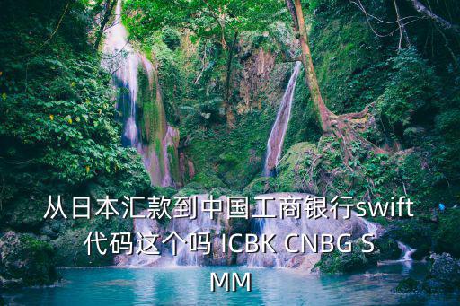從日本匯款到中國工商銀行swift代碼這個(gè)嗎 ICBK CNBG SMM