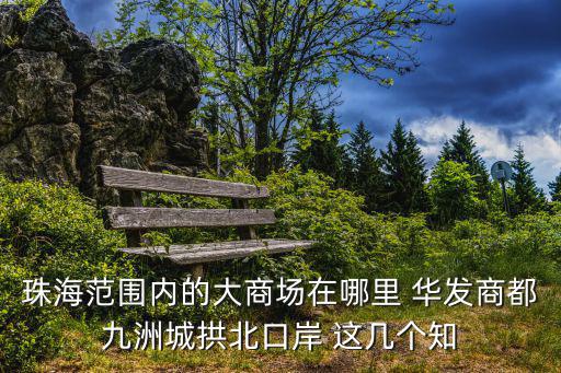 珠海范圍內(nèi)的大商場在哪里 華發(fā)商都九洲城拱北口岸 這幾個知