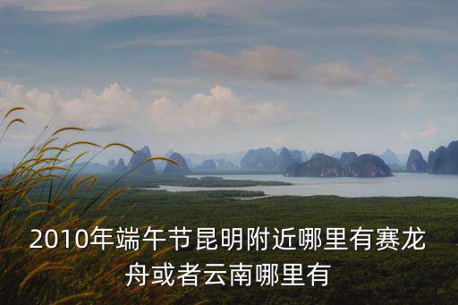 2010年端午節昆明附近哪里有賽龍舟或者云南哪里有