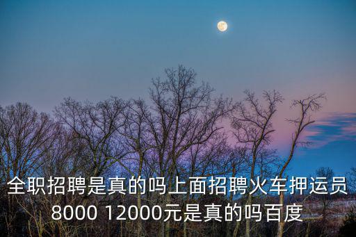 全職招聘是真的嗎上面招聘火車押運員8000 12000元是真的嗎百度