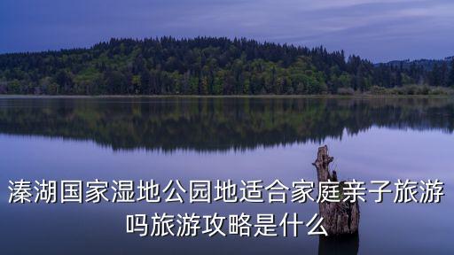 溱湖國家濕地公園地適合家庭親子旅游嗎旅游攻略是什么