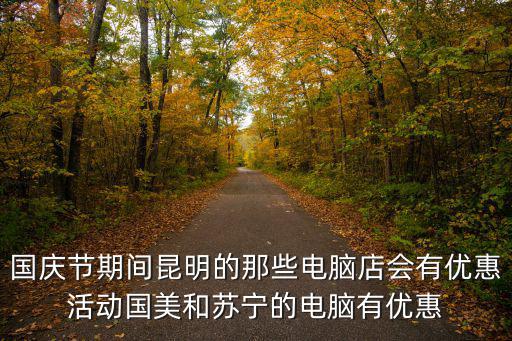 國慶節(jié)期間昆明的那些電腦店會有優(yōu)惠活動國美和蘇寧的電腦有優(yōu)惠